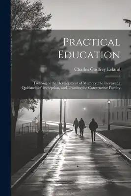 Practical Education: Treating of the Development of Memory, the Increasing Quickness of Perception, and Training the Constructive Faculty