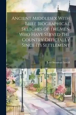 Ancient Middlesex With Brief Biographical Sketches of the Men Who Have Served the Country Officially Since Its Settlement
