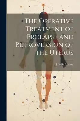 The Operative Treatment of Prolapse and Retroversion of the Uterus