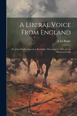 A Liberal Voice From England: Mr. John Bright's Speech at Rochdale, December 4, 1861, on the American Crisis