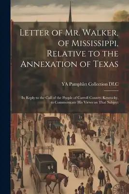 Letter of Mr. Walker, of Mississippi, Relative to the Annexation of Texas: In Reply to the Call of the People of Carroll County, Kentucky, to Communic