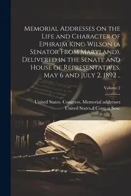 Memorial Addresses on the Life and Character of Ephraim King Wilson (a Senator From Maryland), Delivered in the Senate and House of Representatives, M