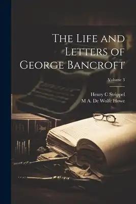 The Life and Letters of George Bancroft; Volume 3