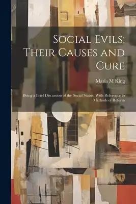 Social Evils; Their Causes and Cure: Being a Brief Discussion of the Social Status, With Reference to Methods of Reform