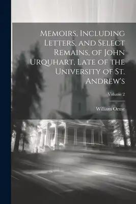 Memoirs, Including Letters, and Select Remains, of John Urquhart, Late of the University of St. Andrew's; Volume 2