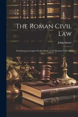 The Roman Civil Law: Introductory Lecture On the Study of the Roman Civil Law