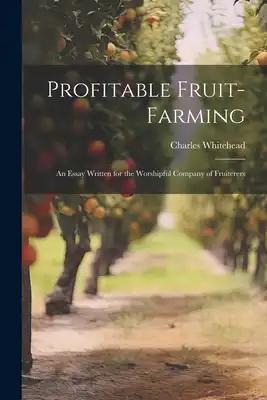 Profitable Fruit-Farming: An Essay Written for the Worshipful Company of Fruiterers