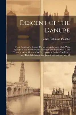 Descent of the Danube: From Ratisbon to Vienna During the Autumn of 1827. With Anecdotes and Recollections, Historical and Legendary, of the