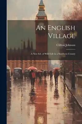 An English Village: A New Ed. of Wild Life in a Southern County