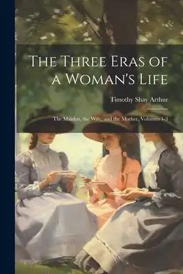 The Three Eras of a Woman's Life: The Maiden, the Wife, and the Mother, Volumes 1-3
