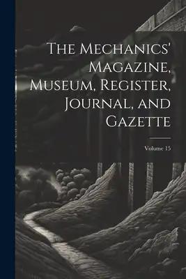The Mechanics' Magazine, Museum, Register, Journal, and Gazette; Volume 15