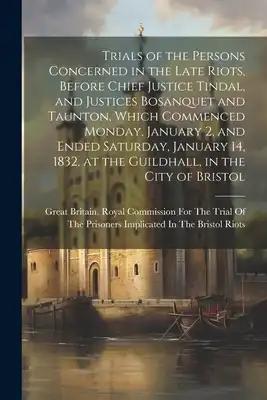 Trials of the Persons Concerned in the Late Riots, Before Chief Justice Tindal, and Justices Bosanquet and Taunton, Which Commenced Monday, January 2,