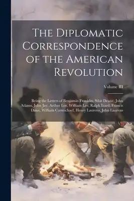 The Diplomatic Correspondence of the American Revolution: Being the Letters of Benjamin Franklin, Silas Deane, John Adams, John Jay, Arthur Lee, Willi