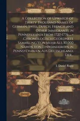 A Collection of Upwards of Thirty Thousand Names of German, Swiss, Dutch, French and Other Immigrants in Pennsylvania From 1727-1776 ... = Chronologis