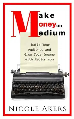 Make Money on Medium: Build Your Audience and Grow Your Income with Medium.com
