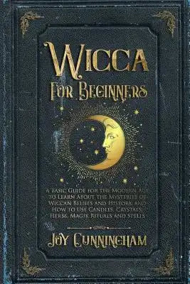 Wicca for Beginners: A Basic Guide for the Modern Age to Learn About the Mysteries of Wiccan Beliefs and History, and How to Use Candles, Crystals, He