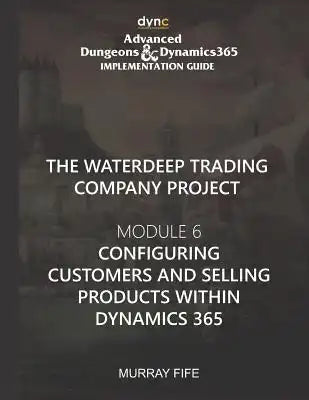 Configuring Customers and Selling Products within Dynamics 365: Advanced Dungeons and Dynamics 365 Implementation Guide Module 6