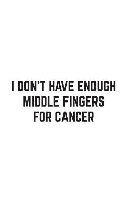 I Don't Have Enough Middle Fingers For Cancer: I Don't Have Enough Middle Fingers For Cancer Notebook - Show How You Really Feel About Cancer With Fun