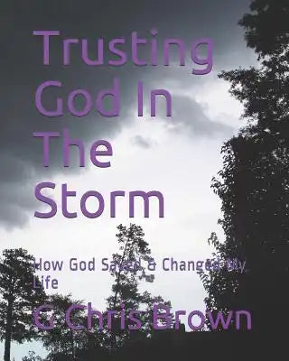 Trusting God In The Storm: How God Saved & Changed My Life