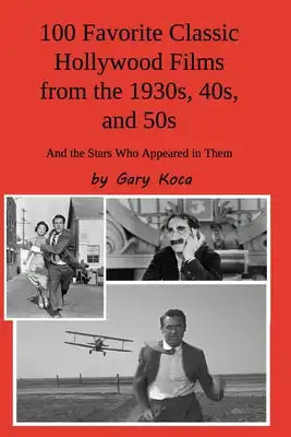 100 Favorite Classic Hollywood Films from the 1930s, 40s, and 50s: And the Stars Who Appeared in Them