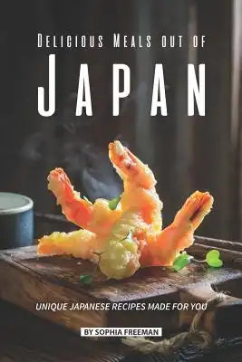Delicious Meals out of Japan: Unique Japanese Recipes made for you