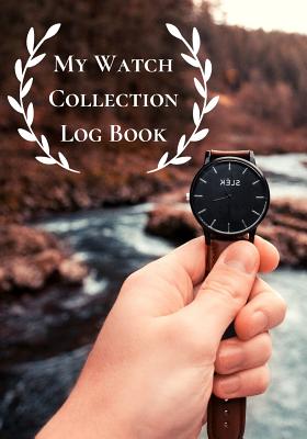 My Watch Collection Log Book: Log Book For Luxury & All Types Of Timepiece Watch Collectors & Connoisseurs (Novices/Experts)