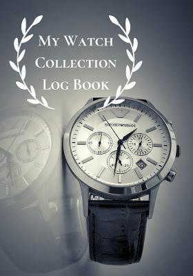 My Watch Collection Log Book: Log Book For Luxury & All Types Of Timepiece Watch Collectors & Connoisseurs (Novices/Experts)