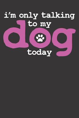 Notebook: College Ruled 6x9 120 Pages I'm Only Talking To My Dog Today Funny Trainer School Lover