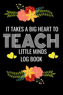 It Takes Big Heart to Teach little Minds Log Book: Back to School Teacher Appreciation Gift, Teacher session Grading Notebook, 6x9 120 Pages Notebook