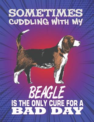 Sometimes Cuddling With My Beagle Is The Only Cure For A Bad Day: Composition Notebook for Dog and Puppy Lovers
