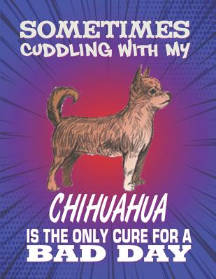 Sometimes Cuddling With My Chihuahua Is The Only Cure For A Bad Day: Composition Notebook for Dog and Puppy Lovers