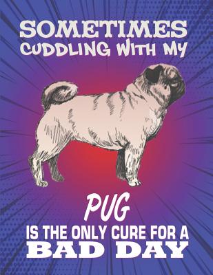 Sometimes Cuddling With My Pug Is The Only Cure For A Bad Day: Composition Notebook for Dog and Puppy Lovers