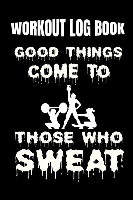 Workout Log Book Good Things Come To Those Who Sweat: Progress Logbook Fitness Diary For Weight Training Exercises