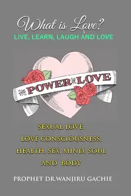 The Power of Love: What is love? Sexual Love, Love Consciousness, Health, Sex, Mind, Soul and Body