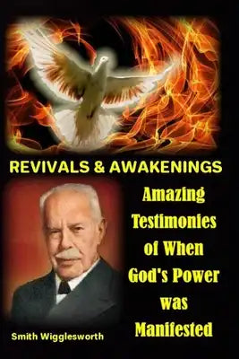 Smith Wigglesworth REVIVALS & AWAKENINGS: Amazing Testimonies of When God's Power was Manifested