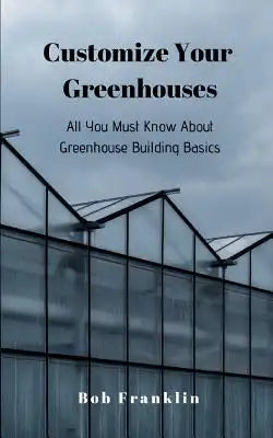Customize Your Greenhouses: All You Must Know About Greenhouse Building Basics