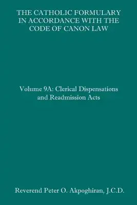 The Catholic Formulary in Accordance with the Code of Canon Law: Volume 9A: Clerical Dispensations and Readmission Acts