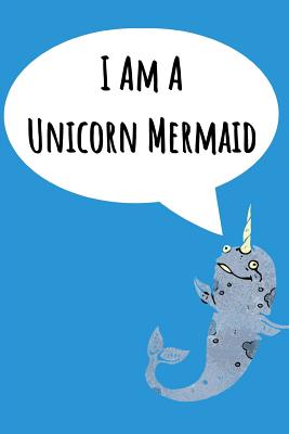 I Am A Unicorn Mermaid: Fantastic Notebook For All Who Love The Majestic Narwhal