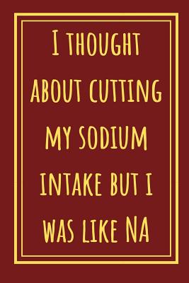 I Thought About Cutting My Sodium Intake But I Was Like NA: Funny Notebook For All Who Teach Or Are Studying Chemistry