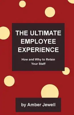 The Ultimate Employee Experience: How and Why to Retain Your Staff