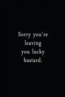 Sorry You're Leaving You Lucky Bastard: An Irreverent Snarky Humorous Sarcastic Funny Office Coworker & Boss Congratulation Appreciation Gratitude Tha