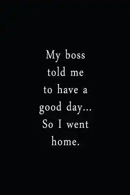 My Boss Told Me To Have A Good Day... So I Went Home.: An Irreverent Snarky Humorous Sarcastic Funny Office Coworker & Boss Congratulation Appreciatio