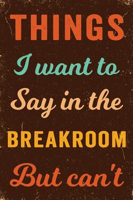 Things I Want To Say In The Breakroom But Can't Notebook Vintage: Funny Wide-Ruled Notepad for Coworkers
