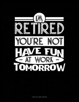 I'm Retired You're Not Have Fun at Work Tomorrow: Two Column Ledger