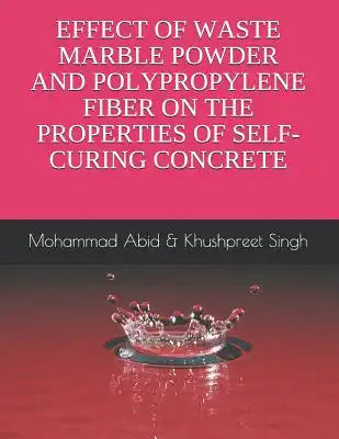 Effect of Waste Marble Powder and Polyproplene Fiber on the Properties of Self-Curing Concrete: Mohammad Abid & Khushpreet Singh