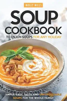 Soup Cookbook To Enjoy Soups for Any Holiday: Simple, Easy, Tasty and Unforgettable Soups For The Whole Family
