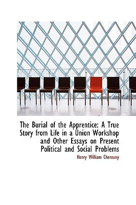The Burial of the Apprentice: A True Story from Life in a Union Workshop and Other Essays on Present