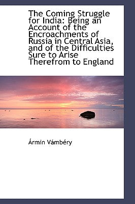 The Coming Struggle for India: Being an Account of the Encroachments of Russia in Central Asia, and
