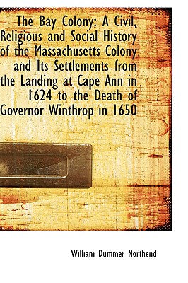 The Bay Colony: A Civil, Religious and Social History of the Massachusetts Colony and Its Settlement