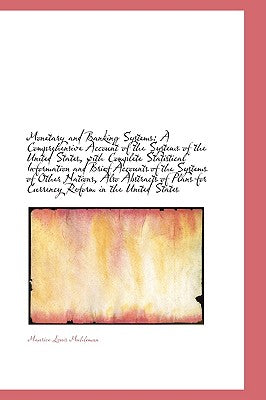Monetary and Banking Systems: A Comprehensive Account of the Systems of the United States, with Comp